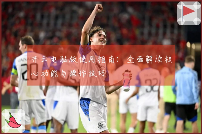 开云电脑版使用指南：全面解读核心功能与操作技巧