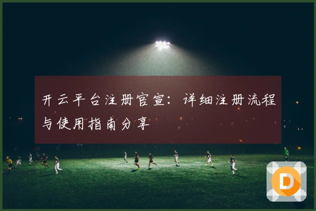开云平台注册官宣：详细注册流程与使用指南分享