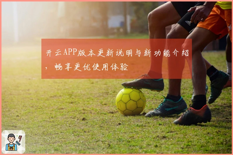 开云APP版本更新说明与新功能介绍，畅享更优使用体验