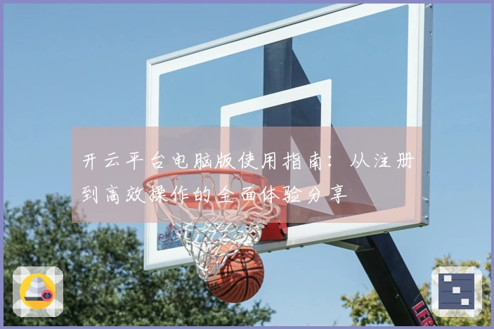 开云平台电脑版使用指南：从注册到高效操作的全面体验分享