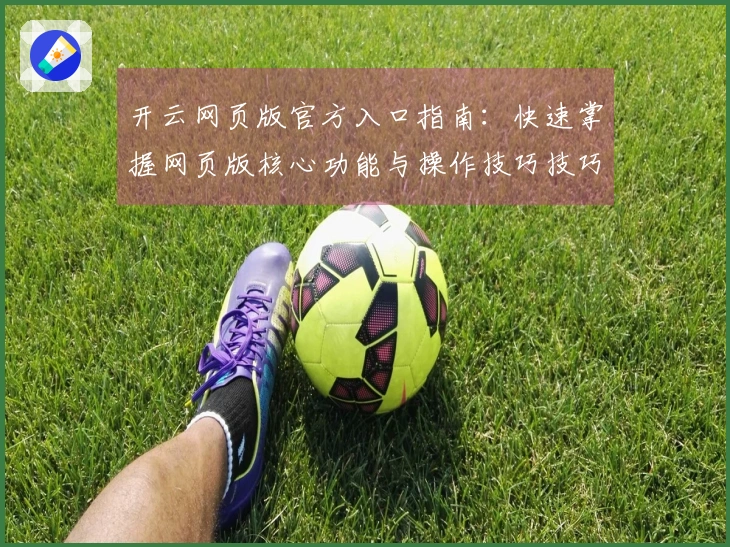 开云网页版官方入口指南：快速掌握网页版核心功能与操作技巧技巧分享