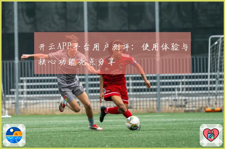 开云APP平台用户测评：使用体验与核心功能亮点分享
