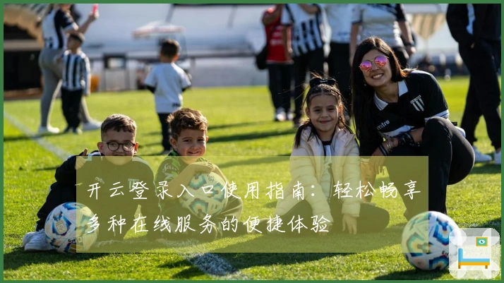 开云登录入口使用指南：轻松畅享多种在线服务的便捷体验