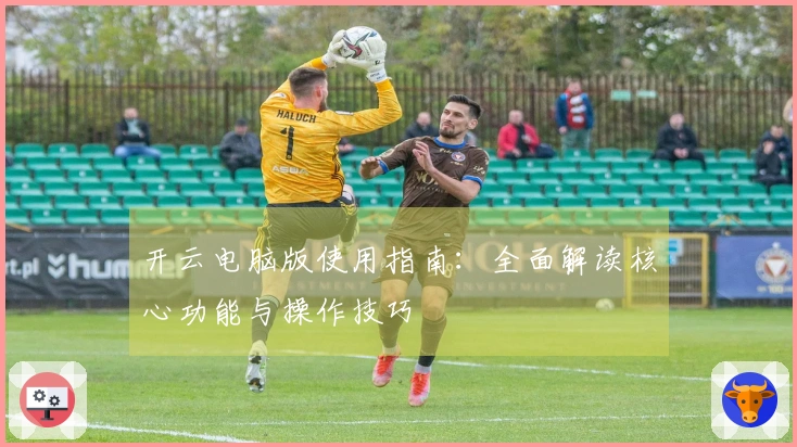 开云电脑版使用指南：全面解读核心功能与操作技巧