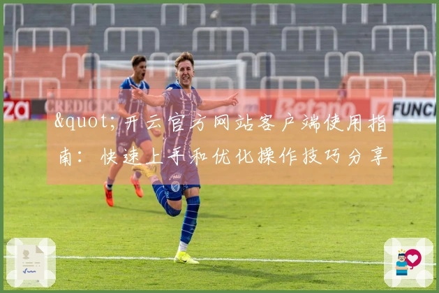 "开云官方网站客户端使用指南：快速上手和优化操作技巧分享"