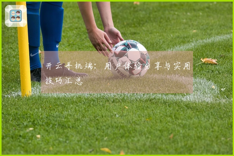 开云手机端：用户体验分享与实用技巧汇总