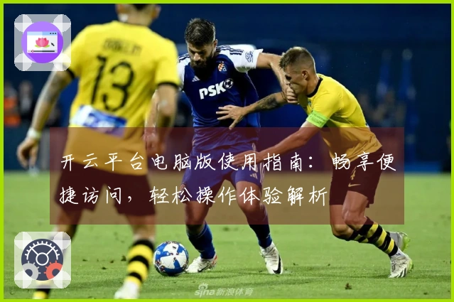 开云平台电脑版使用指南：畅享便捷访问，轻松操作体验解析