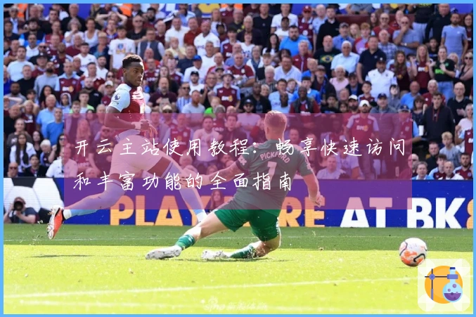 开云主站使用教程:畅享快速访问和丰富功能的全面指南