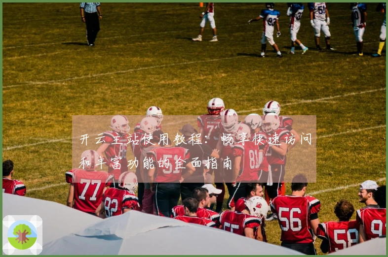 开云主站使用教程：畅享快速访问和丰富功能的全面指南