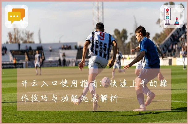 开云入口使用指南：快速上手的操作技巧与功能亮点解析