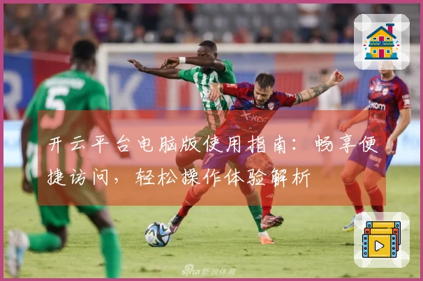 开云平台电脑版使用指南：畅享便捷访问，轻松操作体验解析