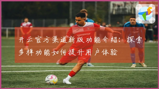 开云官方渠道新版功能介绍：探索多样功能如何提升用户体验