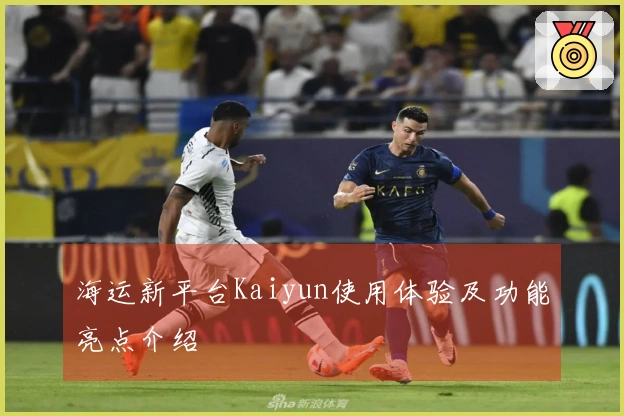 海运新平台Kaiyun使用体验及功能亮点介绍