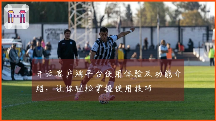 开云客户端平台使用体验及功能介绍,让你轻松掌握使用技巧