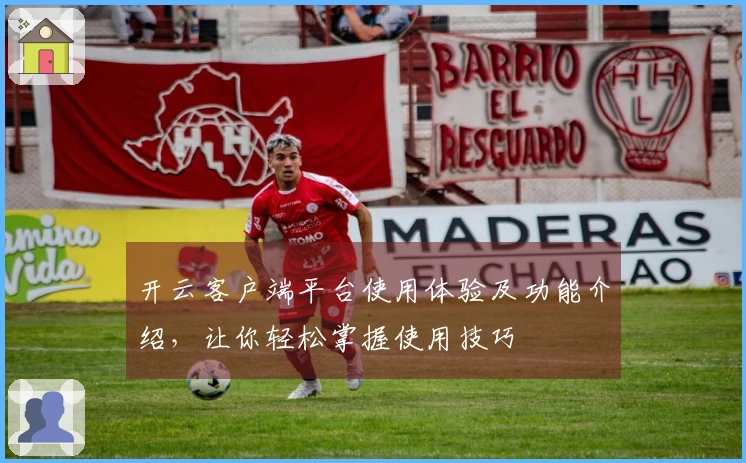 开云客户端平台使用体验及功能介绍，让你轻松掌握使用技巧